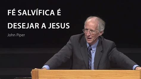 John Piper Fé Salvífica é Desejar A Jesus Youtube