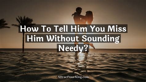 how to tell him you miss him without sounding needy attract your king