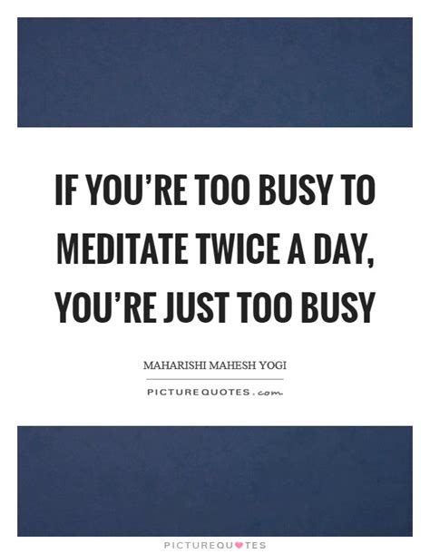 If Youre Too Busy To Meditate Twice A Day Youre Just Too Busy