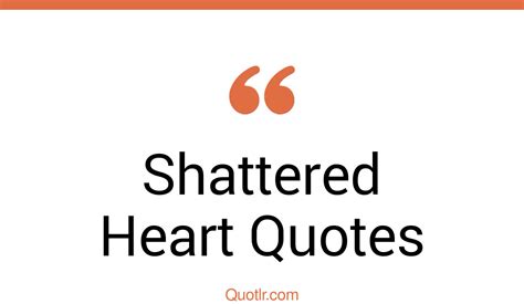 46 Delighting Shattered Heart Quotes That Will Unlock Your True Potential