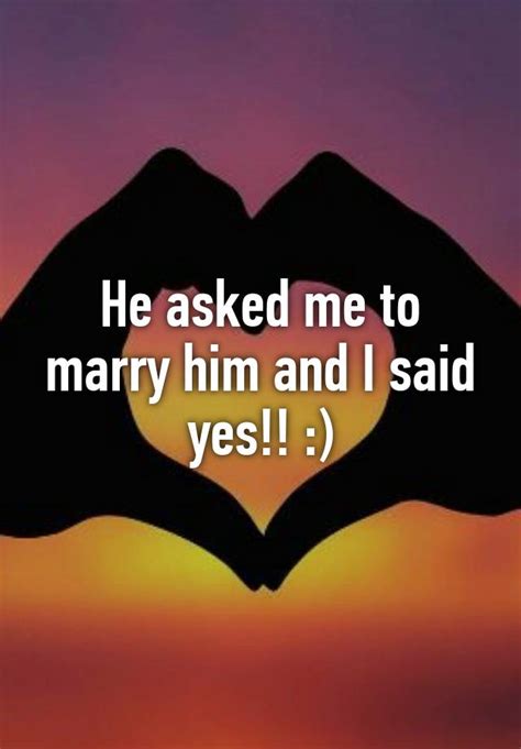 he asked me to marry him and i said yes