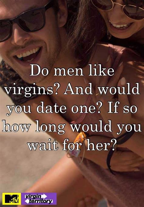 do men like virgins and would you date one if so how long would you wait for her