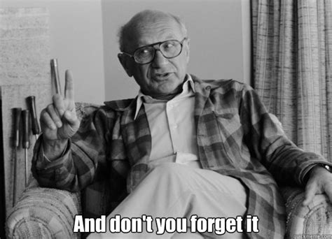And Dont You Forget It Sassy Milton Friedman Quickmeme