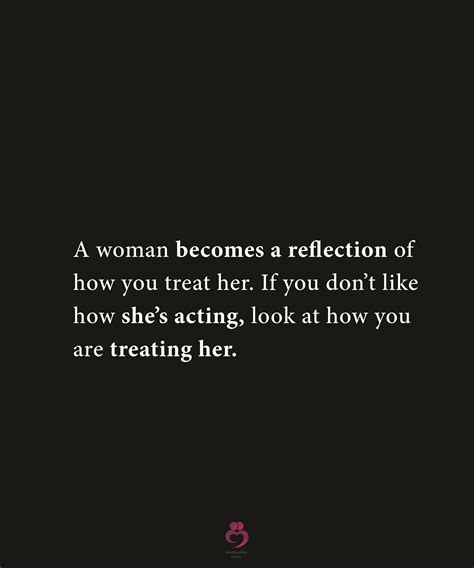 A Woman Becomes A Reflection Of How You Treat Her Treat Her Right