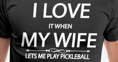 i love it when my wife lets me play pickleball men s premium t shirt spreadshirt