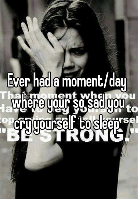 Ever Had A Momentday Where Your So Sad You Cry Yourself To Sleep