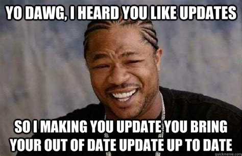yo dawg i heard you like updates so i making you update you bring your out of date update up to