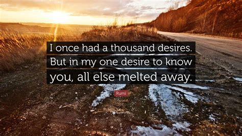 Rumi Quote I Once Had A Thousand Desires But In My One Desire To Know You All Else Melted Away