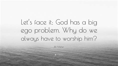 Bill Maher Quote Lets Face It God Has A Big Ego Problem Why Do We