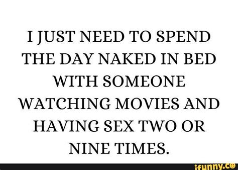 I Just Need To Spend The Day Naked In Bed With Someone Watching Movies And Having Sex Two Or