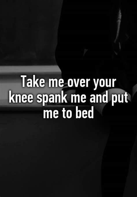 Take Me Over Your Knee Spank Me And Put Me To Bed