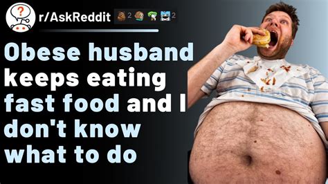 my husband eats so much food and has gotten so obese i don t know what to do reddit stories
