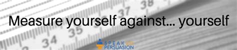 Measure Yourself Against Yourself Speak With Persuasion