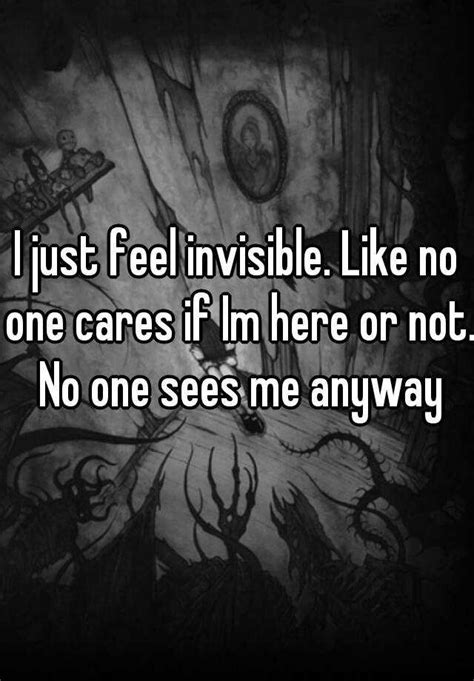 I Just Feel Invisible Like No One Cares If Im Here Or Not No One Sees