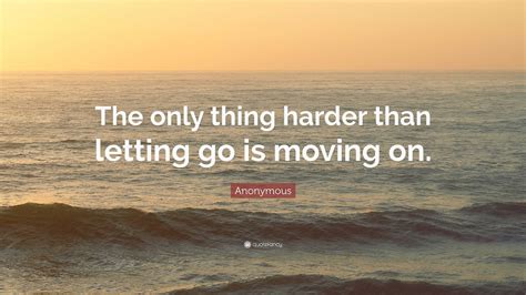 Anonymous Quote “the Only Thing Harder Than Letting Go Is Moving On”