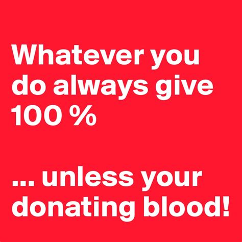 Whatever You Do Always Give 100 Unless Your Donating Blood