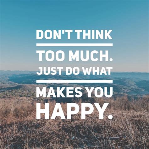 Dont Think Too Muchjust Do What Makes You Happy Make You Happy