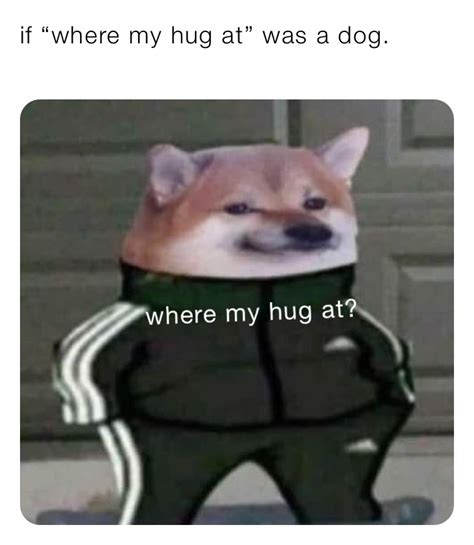 If “where My Hug At” Was A Dog Wheres My Hug At Barlossenpai Memes