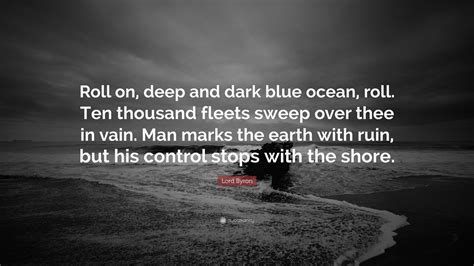The world is indeed full of peril, and in it there are many dark places; Lord Byron Quote: "Roll on, deep and dark blue ocean, roll. Ten thousand fleets sweep over thee ...