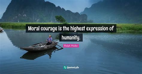 Moral Courage Is The Highest Expression Of Humanity Quote By Ralph