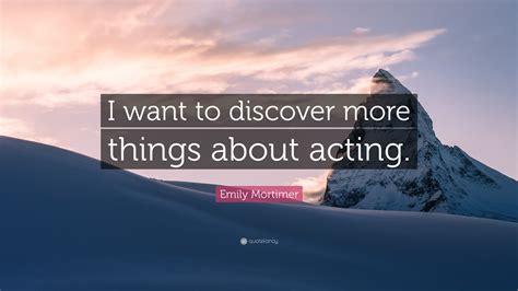 Emily Mortimer Quote “i Want To Discover More Things About Acting”