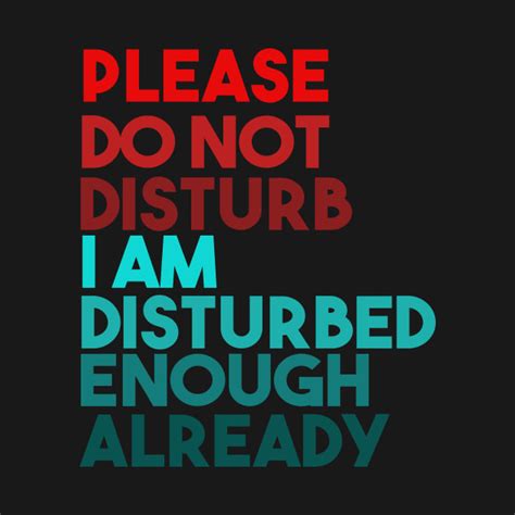 Please Do Not Disturb I Am Disturbed Enough Already Do Not Disturb