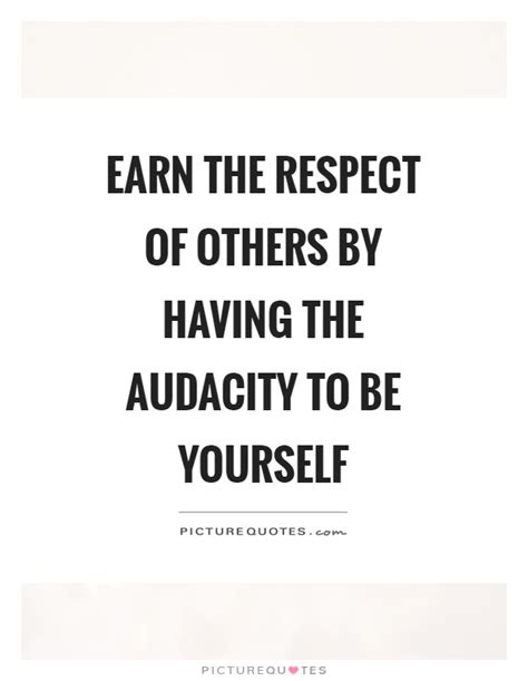 Earn the respect of others by having the audacity to be yourself | Picture Quotes