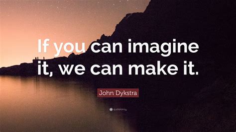 John Dykstra Quote If You Can Imagine It We Can Make It
