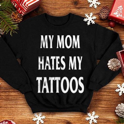 my mom hates my tattoos shirt hoodie sweater longsleeve t shirt