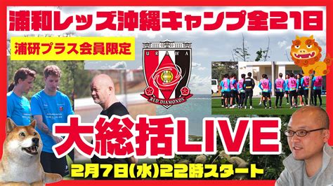 【浦研プラス会員限定】本日も浦議チャンネルとコラボ！浦和レッズ沖縄キャンプ全21日を徹底的に振り返る大総括ライブ配信 緊急live！