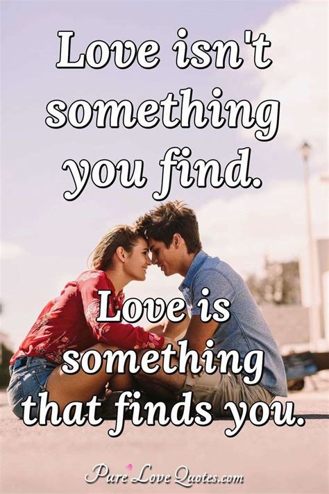 Whether it's business or baseball, or the theater, or any field. Love isn't something you find. Love is something that finds you. | PureLoveQuotes