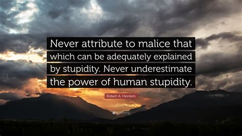 In this video you will discover quotes by such famous people and characters. Robert A. Heinlein Quote: "Never attribute to malice that which can be adequately explained by ...
