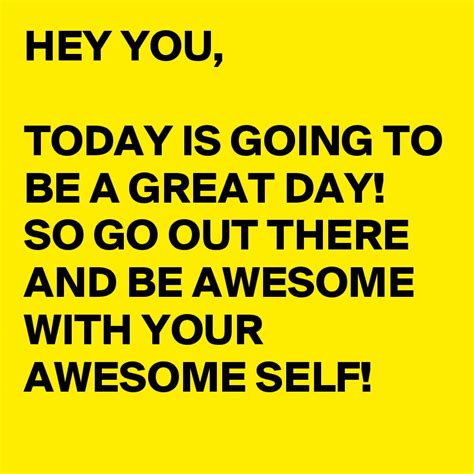 Hey You Today Is Going To Be A Great Day So Go Out There And Be