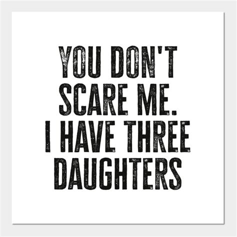 You Dont Scare Me I Have Three Daughters You Dont Scare Me I Have 3
