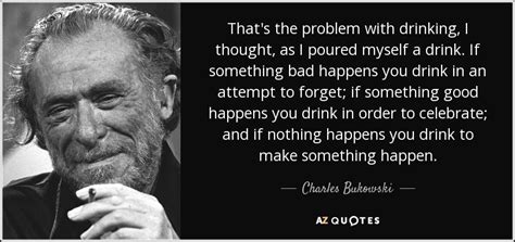 Pour yourself a drink girl, then make one for me. Charles Bukowski quote: That's the problem with drinking, I thought, as I poured...