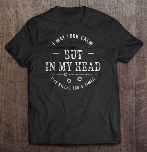 I May Look Calm But In My Head Ive Killed You 3 Times T Shirts