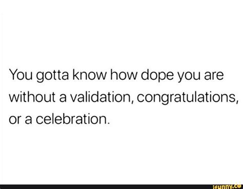 You Gotta Know How Dope You Are Without A Validation Congratulations