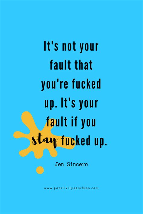 it s not your fault that you re fucked up it s your fault if you stay fucked up jen sincero