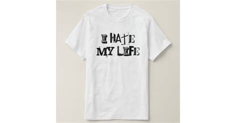 I Hate My Life T Shirt Zazzle