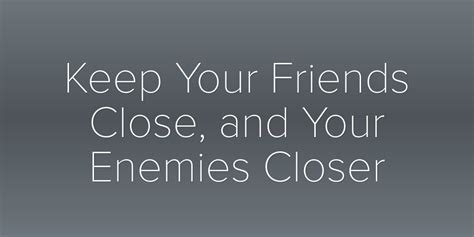 Keep Your Friends Close And Your Enemies Closer