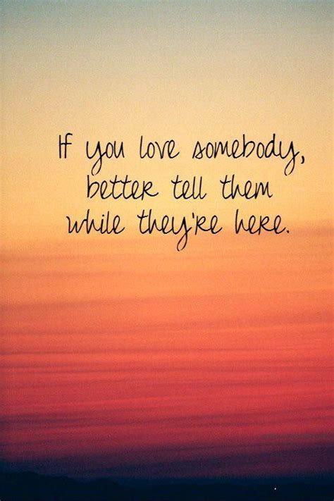 If You Love Somebody Better Tell Them While Theyre Here Quote 1