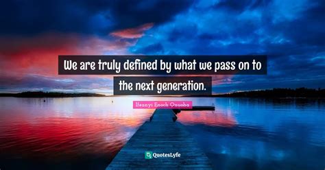 We Are Truly Defined By What We Pass On To The Next Generation