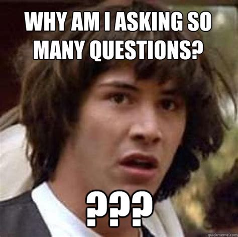 Why Am I Asking So Many Questions Conspiracy Keanu Quickmeme