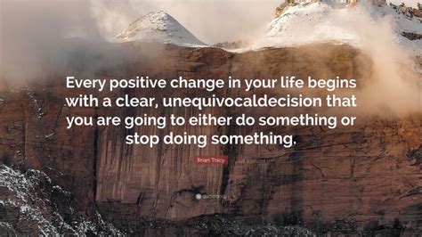 Brian Tracy Quote Every Positive Change In Your Life Begins With A