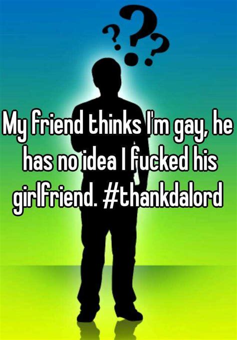 my friend thinks i m gay he has no idea i fucked his girlfriend thankdalord