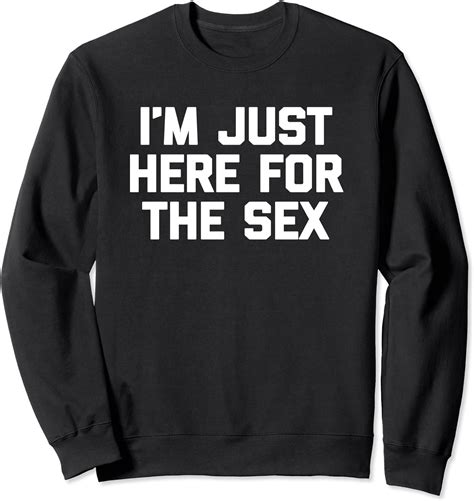 I M Just Here For The Sex T Shirt Funny Saying Sarcastic Tee Sweatshirt Uk Clothing