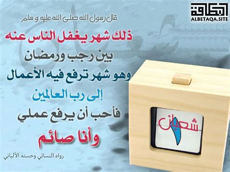 وهو شهرٌ ترفع فيه الأعمال إلى رب العالمين، فأحب أن يُرفع عملي وأنا صائم» رواه النسائي وحسنه الألباني. ﻿شهر ترفع فيه الأعمال إلى رب العالمين | موقع البطاقة الدعوي