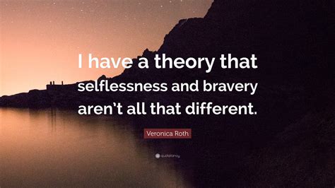 Veronica Roth Quote I Have A Theory That Selflessness And Bravery