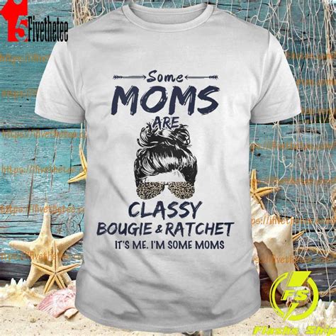Some Moms Are Classy Bougie And Ratchet It S Me I M Some Moms Shirt