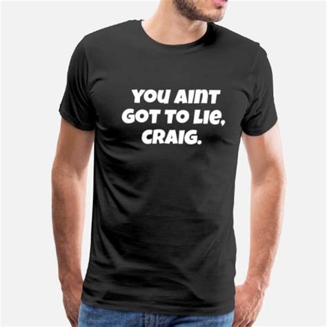 You Aint Got To Lie Craig Friday Quote Mens Premium T Shirt Spreadshirt